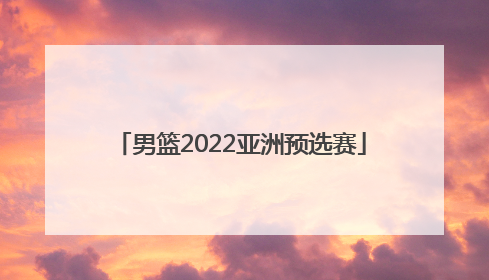 「男篮2022亚洲预选赛」男篮2022亚洲预选赛赛程