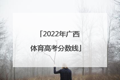 「2022年广西体育高考分数线」2022年广西体育高考分数线什么时候公布