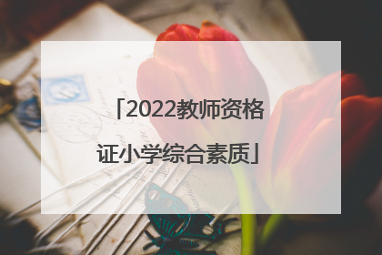 「2022教师资格证小学综合素质」2022教师资格证小学综合素质真题答案